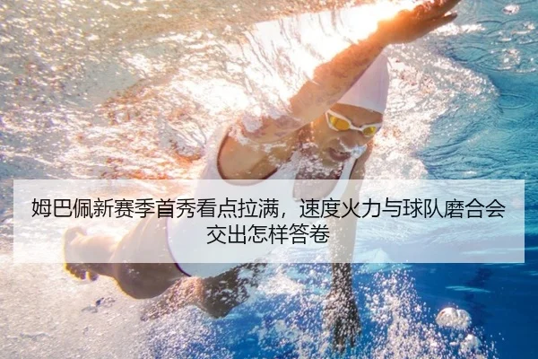 姆巴佩新赛季首秀看点拉满，速度火力与球队磨合会交出怎样答卷（bet365）